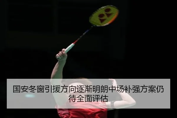 国安冬窗引援方向逐渐明朗中场补强方案仍待全面评估 - kaiyun